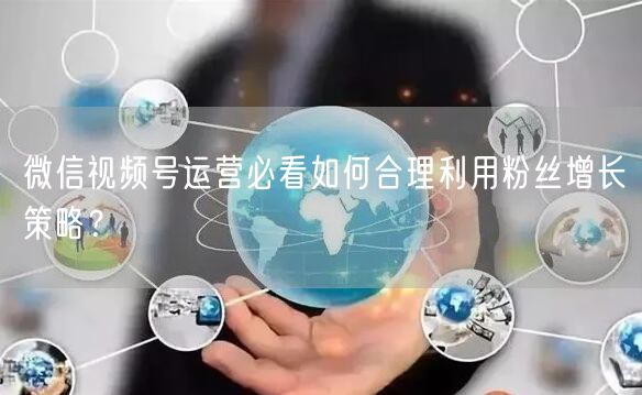 微信视频号运营必看如何合理利用粉丝增长策略？